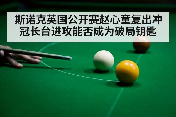 斯诺克英国公开赛赵心童复出冲冠长台进攻能否成为破局钥匙