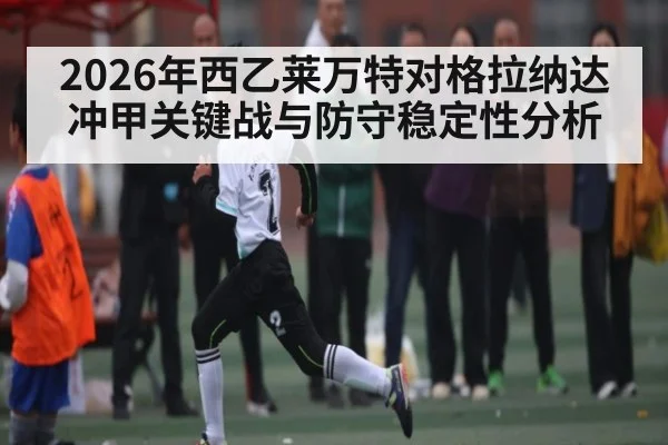 2026年西乙莱万特对格拉纳达冲甲关键战与防守稳定性分析