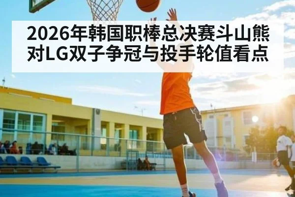 2026年韩国职棒总决赛斗山熊对LG双子争冠与投手轮值看点
