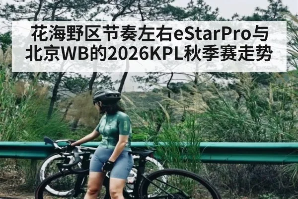 花海野区节奏左右eStarPro与北京WB的2026KPL秋季赛走势
