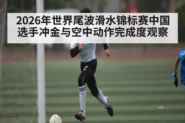 2026年世界尾波滑水锦标赛中国选手冲金与空中动作完成度观察