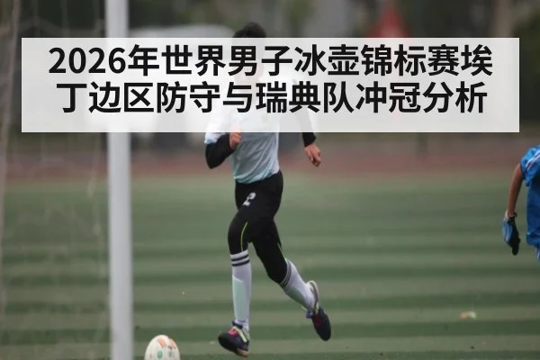 2026年世界男子冰壶锦标赛埃丁边区防守与瑞典队冲冠分析