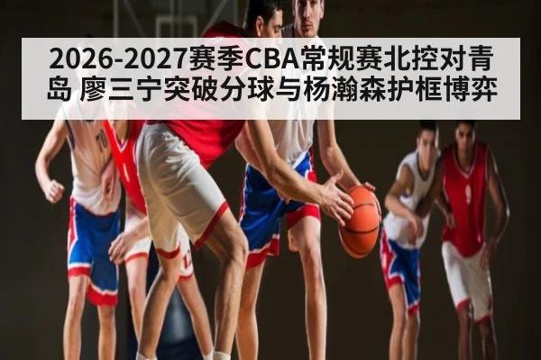 2026-2027赛季CBA常规赛北控对青岛 廖三宁突破分球与杨瀚森护框博弈